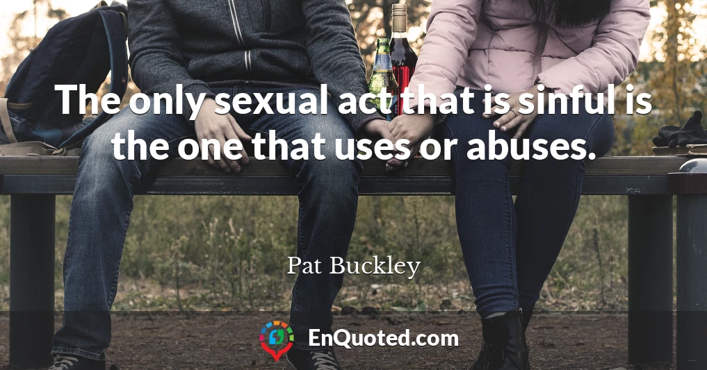 The only sexual act that is sinful is the one that uses or abuses.