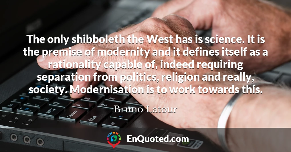 The only shibboleth the West has is science. It is the premise of modernity and it defines itself as a rationality capable of, indeed requiring separation from politics, religion and really, society. Modernisation is to work towards this.