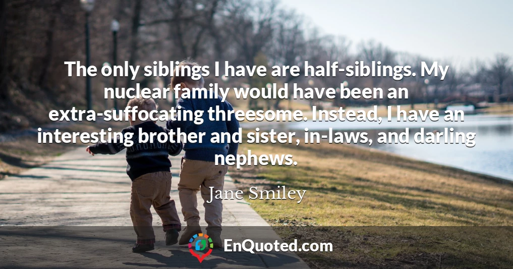 The only siblings I have are half-siblings. My nuclear family would have been an extra-suffocating threesome. Instead, I have an interesting brother and sister, in-laws, and darling nephews.