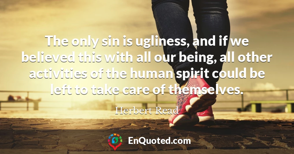 The only sin is ugliness, and if we believed this with all our being, all other activities of the human spirit could be left to take care of themselves.