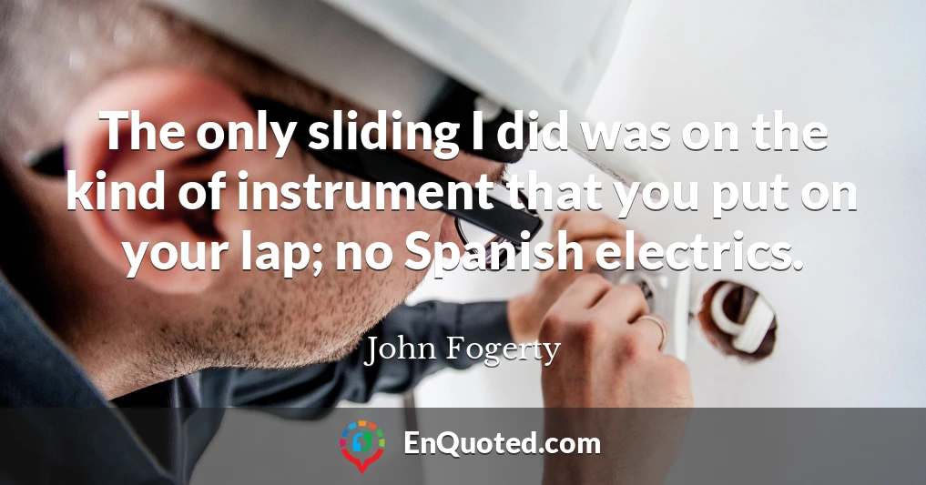The only sliding I did was on the kind of instrument that you put on your lap; no Spanish electrics.