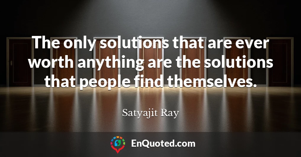The only solutions that are ever worth anything are the solutions that people find themselves.