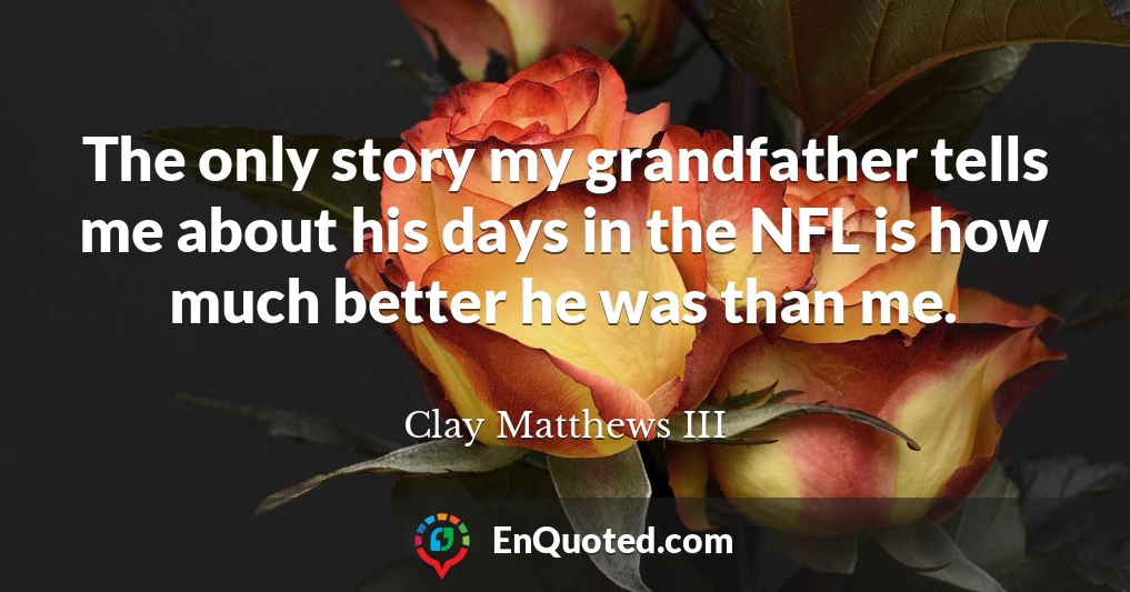 The only story my grandfather tells me about his days in the NFL is how much better he was than me.