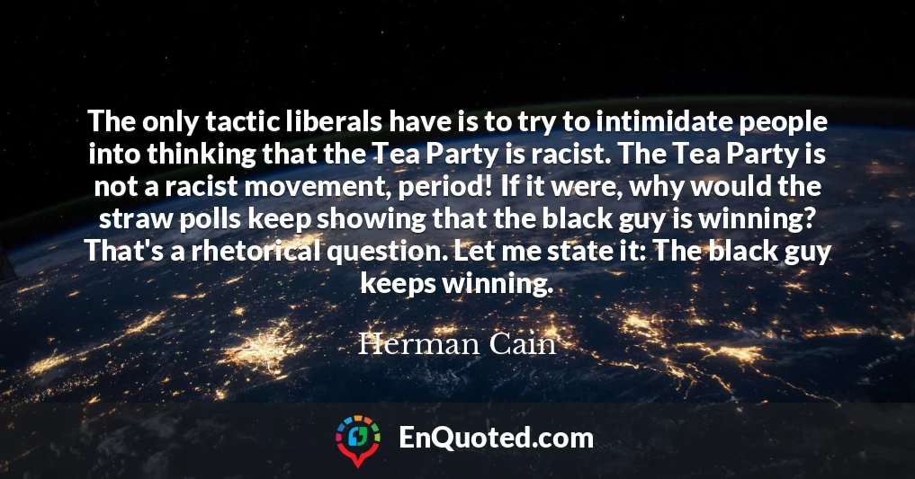 The only tactic liberals have is to try to intimidate people into thinking that the Tea Party is racist. The Tea Party is not a racist movement, period! If it were, why would the straw polls keep showing that the black guy is winning? That's a rhetorical question. Let me state it: The black guy keeps winning.
