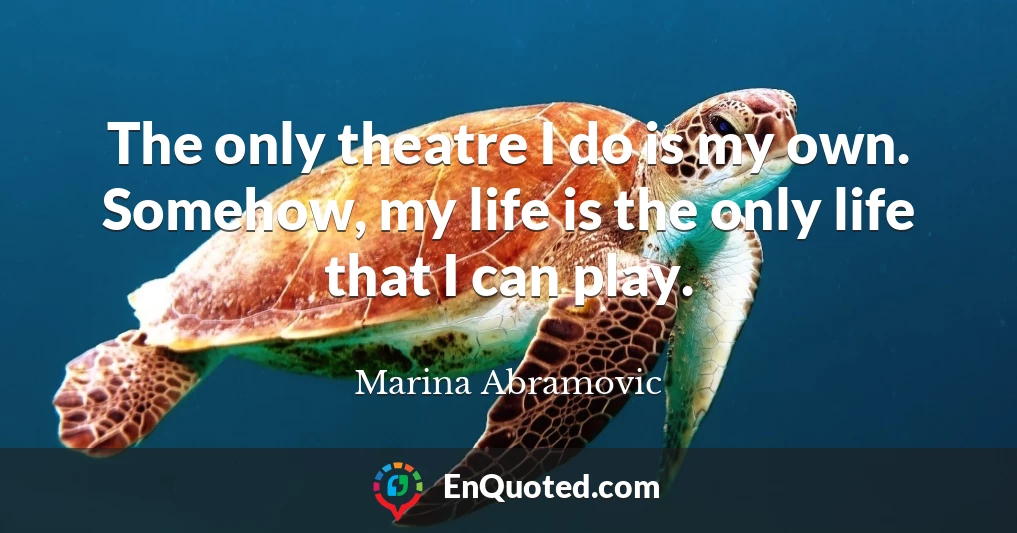 The only theatre I do is my own. Somehow, my life is the only life that I can play.