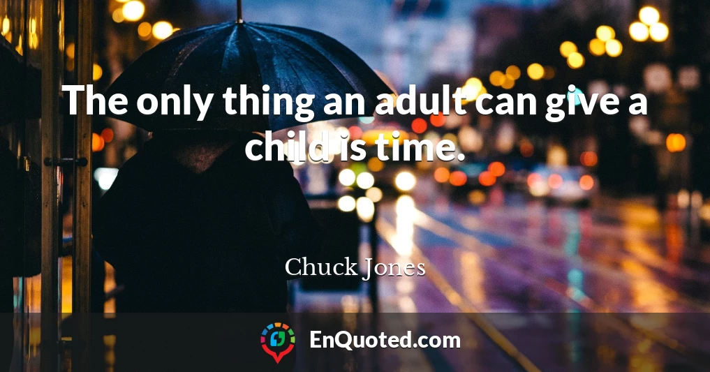 The only thing an adult can give a child is time.