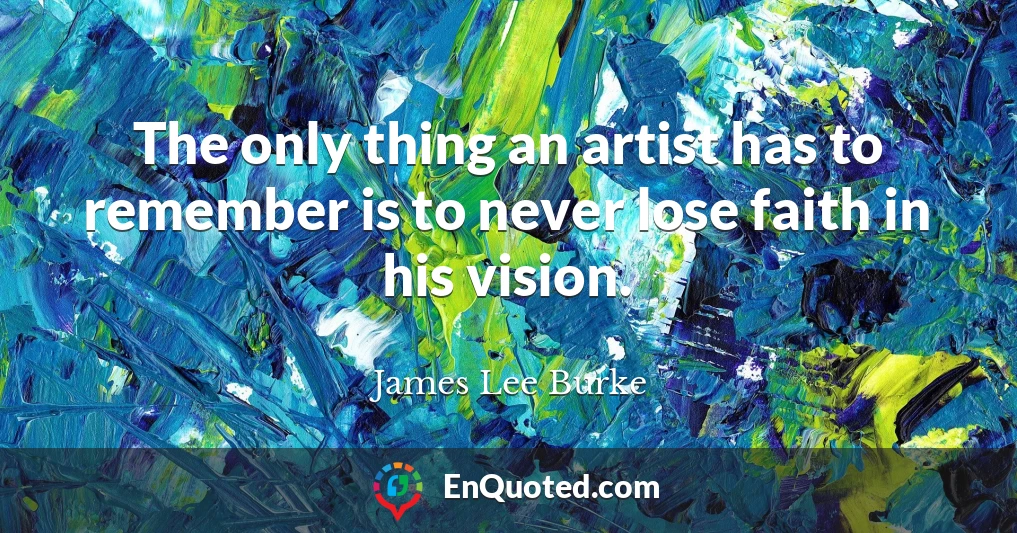 The only thing an artist has to remember is to never lose faith in his vision.