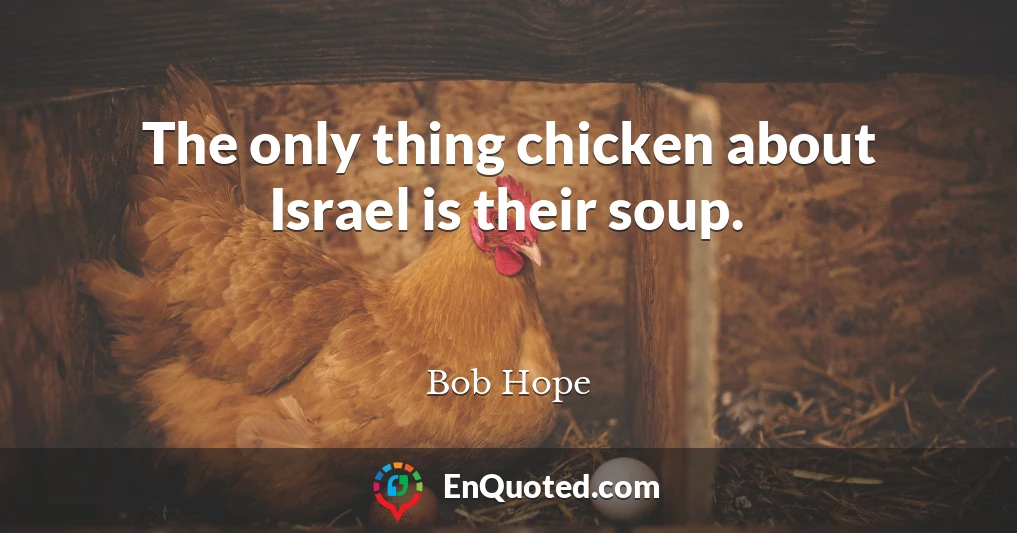 The only thing chicken about Israel is their soup.