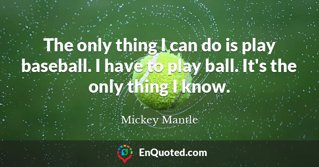 The only thing I can do is play baseball. I have to play ball. It's the only thing I know.