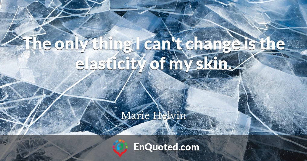 The only thing I can't change is the elasticity of my skin.