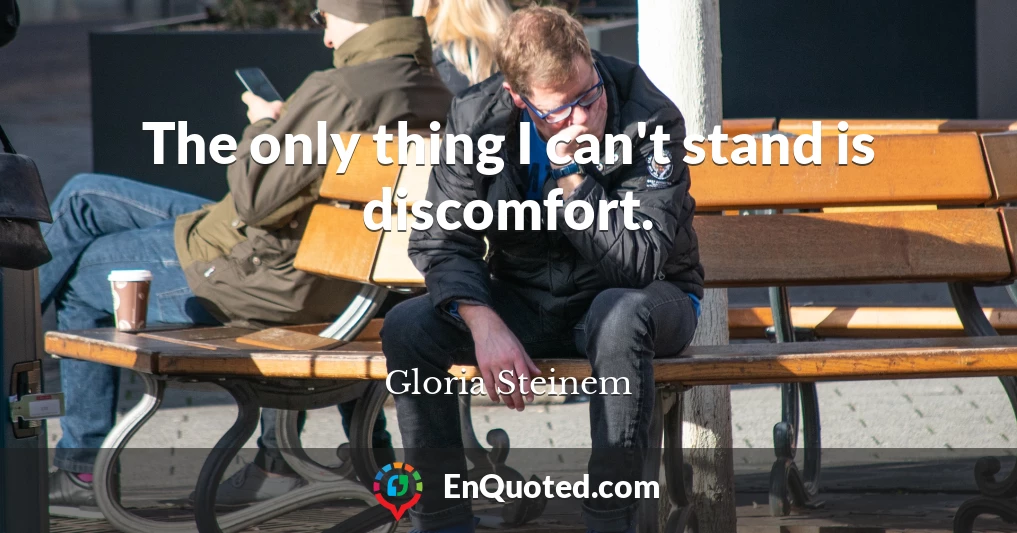 The only thing I can't stand is discomfort.