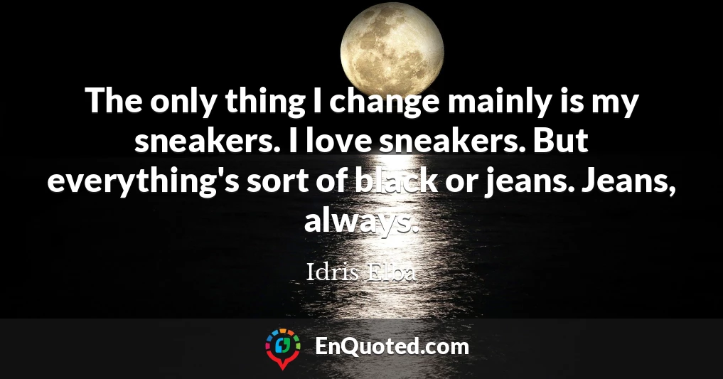 The only thing I change mainly is my sneakers. I love sneakers. But everything's sort of black or jeans. Jeans, always.