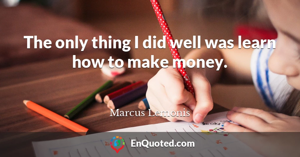 The only thing I did well was learn how to make money.