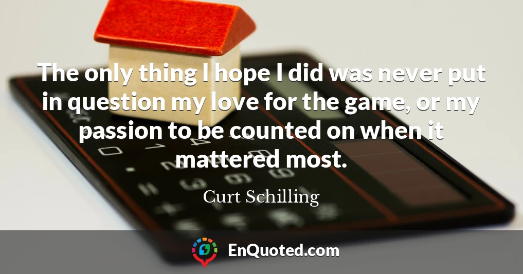 The only thing I hope I did was never put in question my love for the game, or my passion to be counted on when it mattered most.
