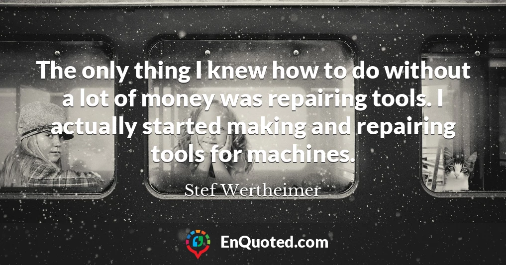 The only thing I knew how to do without a lot of money was repairing tools. I actually started making and repairing tools for machines.
