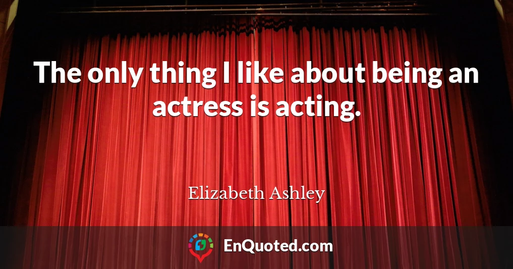 The only thing I like about being an actress is acting.