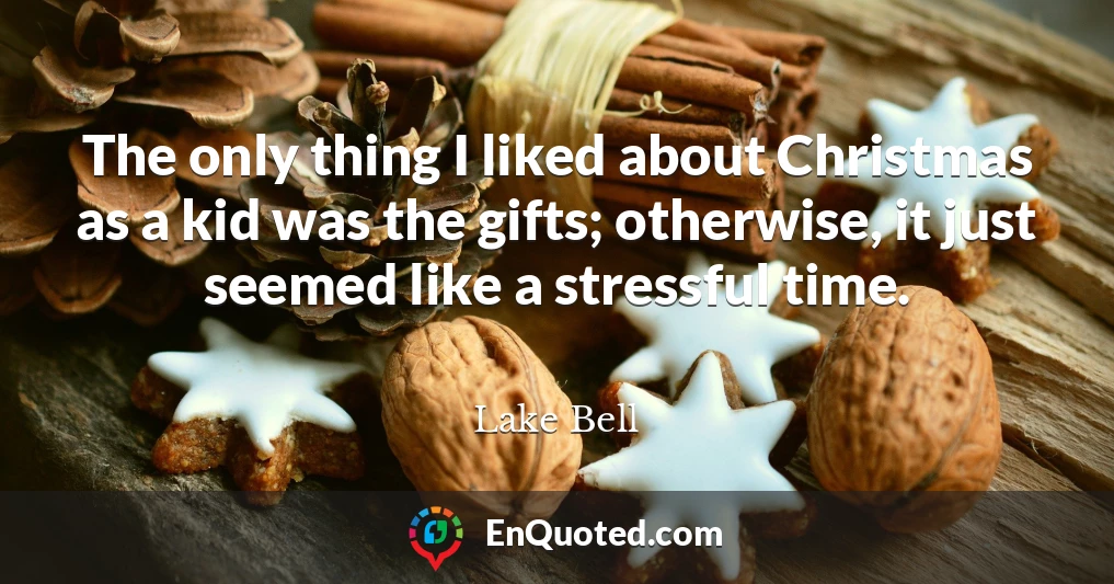 The only thing I liked about Christmas as a kid was the gifts; otherwise, it just seemed like a stressful time.