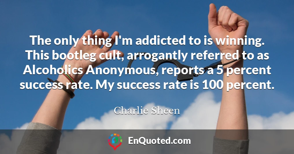 The only thing I'm addicted to is winning. This bootleg cult, arrogantly referred to as Alcoholics Anonymous, reports a 5 percent success rate. My success rate is 100 percent.