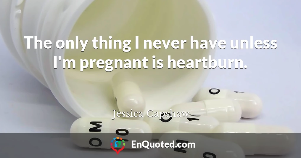 The only thing I never have unless I'm pregnant is heartburn.