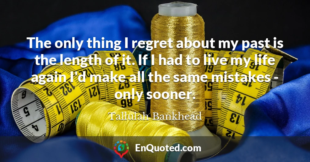 The only thing I regret about my past is the length of it. If I had to live my life again I'd make all the same mistakes - only sooner.