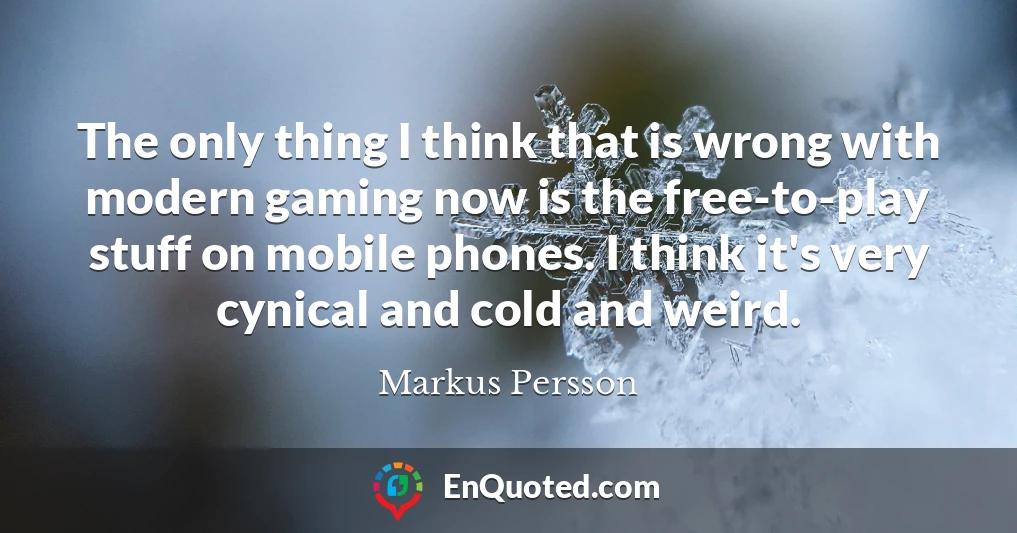 The only thing I think that is wrong with modern gaming now is the free-to-play stuff on mobile phones. I think it's very cynical and cold and weird.