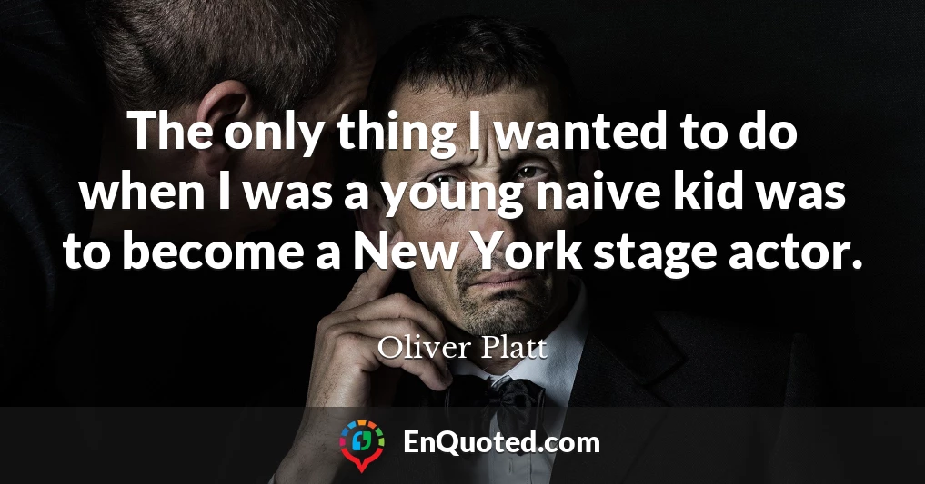 The only thing I wanted to do when I was a young naive kid was to become a New York stage actor.