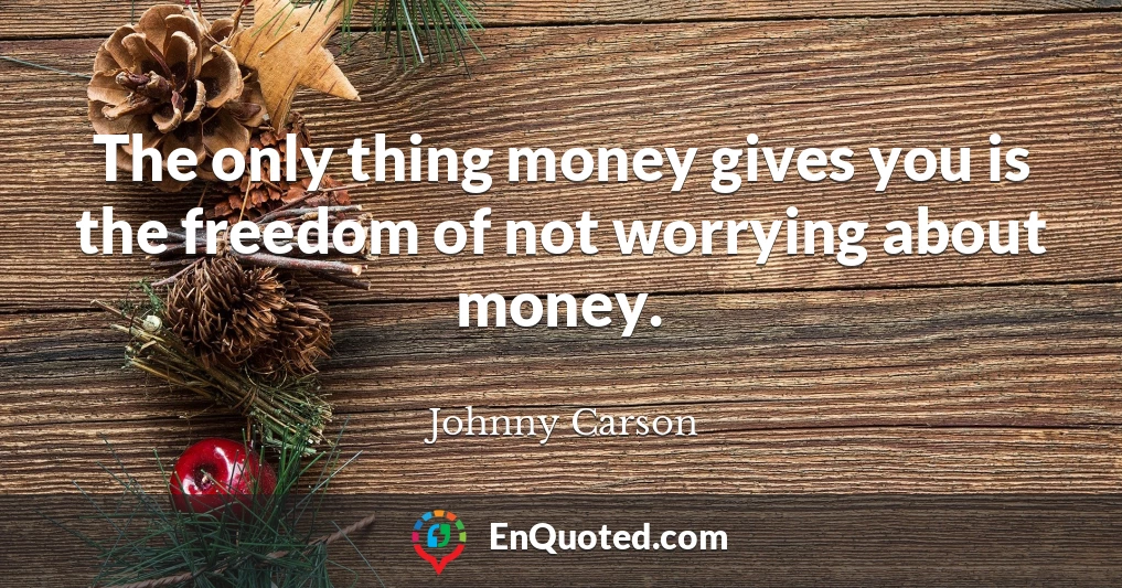 The only thing money gives you is the freedom of not worrying about money.