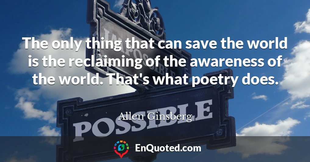 The only thing that can save the world is the reclaiming of the awareness of the world. That's what poetry does.