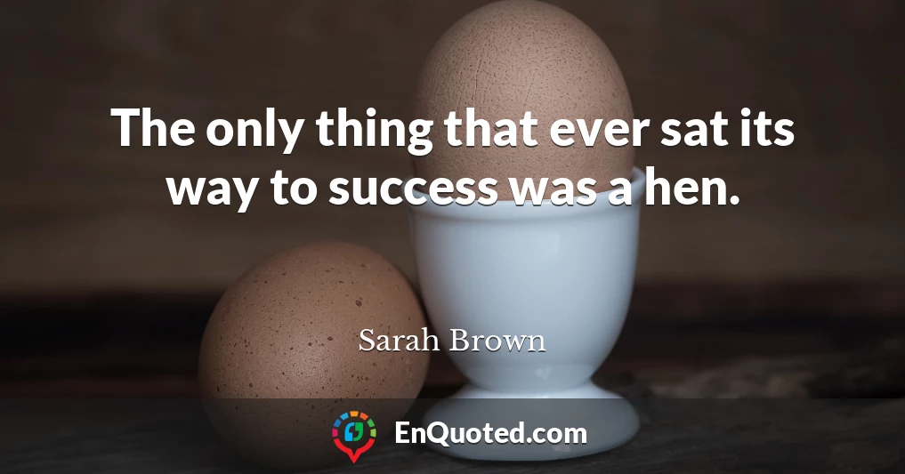 The only thing that ever sat its way to success was a hen.