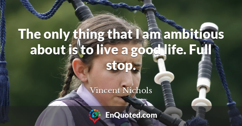 The only thing that I am ambitious about is to live a good life. Full stop.