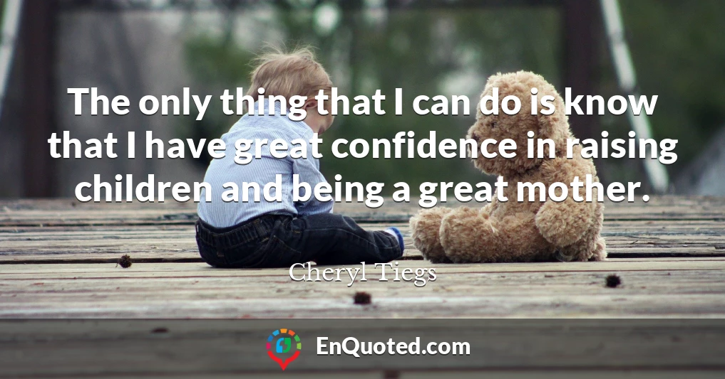 The only thing that I can do is know that I have great confidence in raising children and being a great mother.