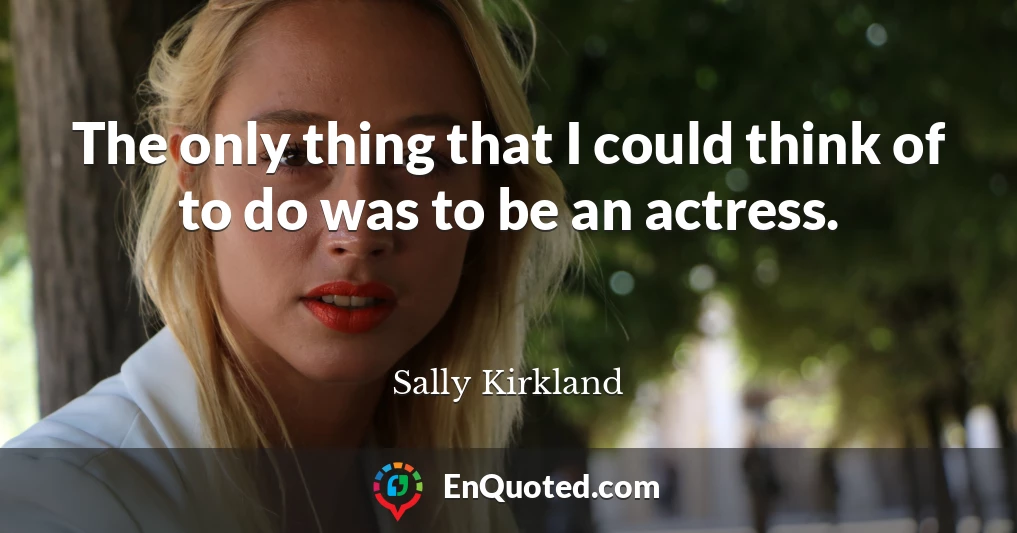 The only thing that I could think of to do was to be an actress.