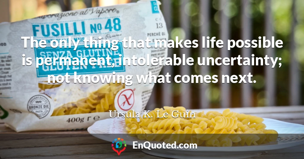The only thing that makes life possible is permanent, intolerable uncertainty; not knowing what comes next.