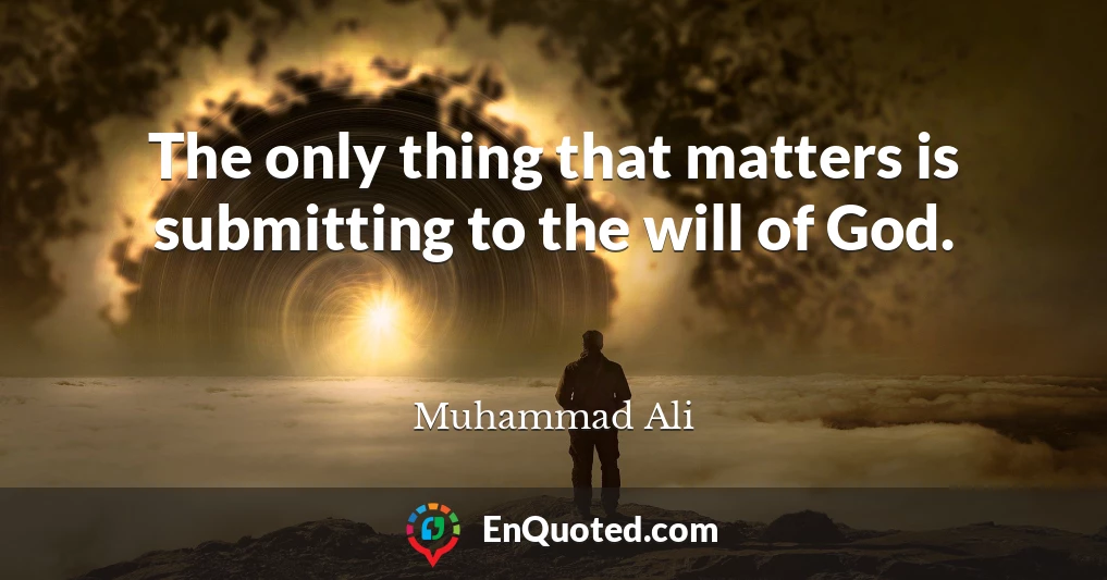 The only thing that matters is submitting to the will of God.