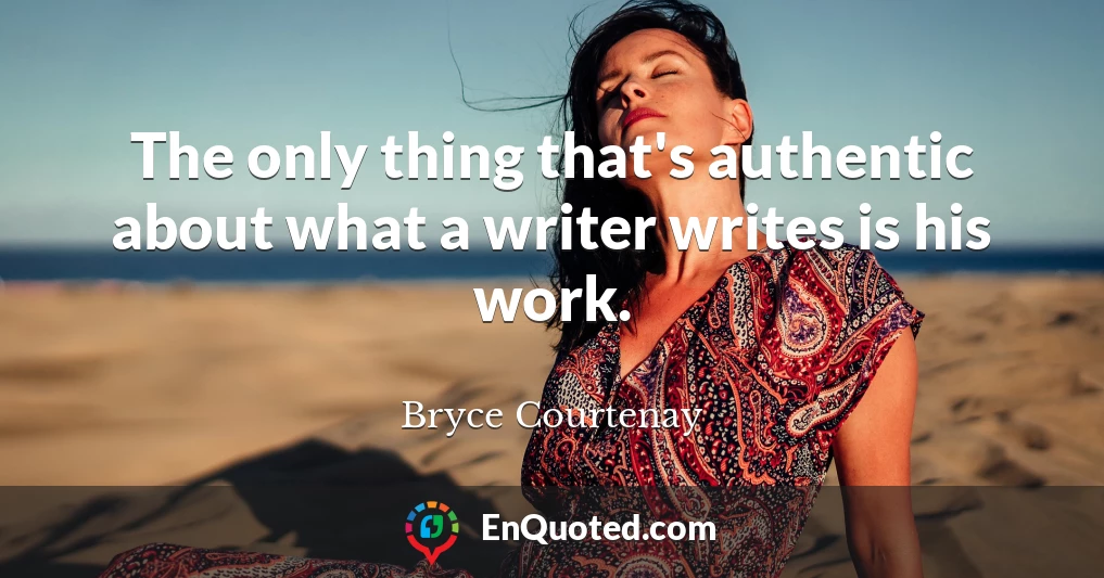 The only thing that's authentic about what a writer writes is his work.