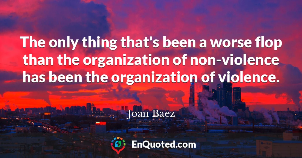 The only thing that's been a worse flop than the organization of non-violence has been the organization of violence.