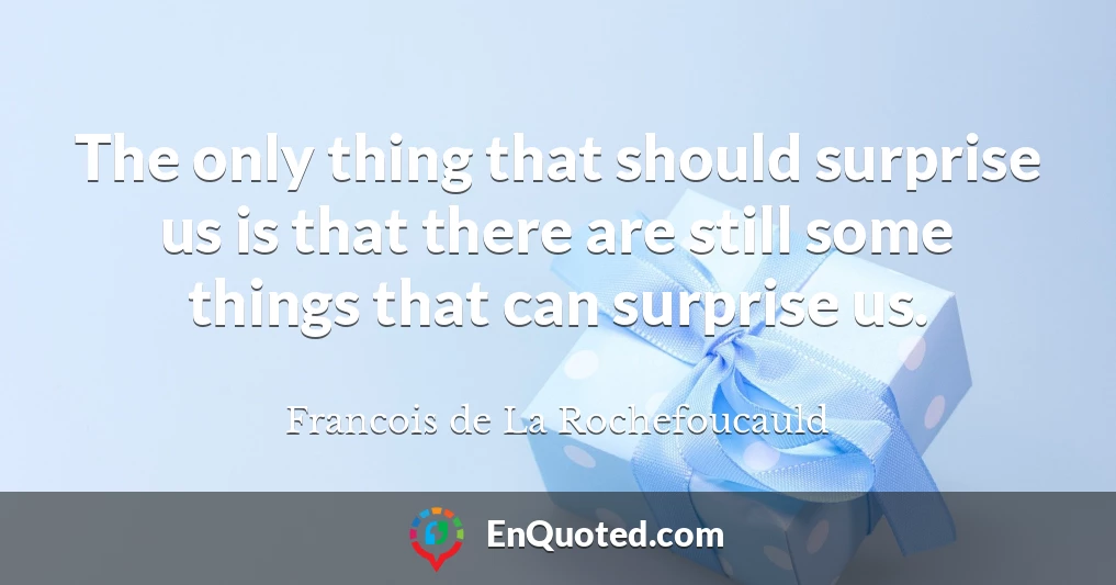 The only thing that should surprise us is that there are still some things that can surprise us.