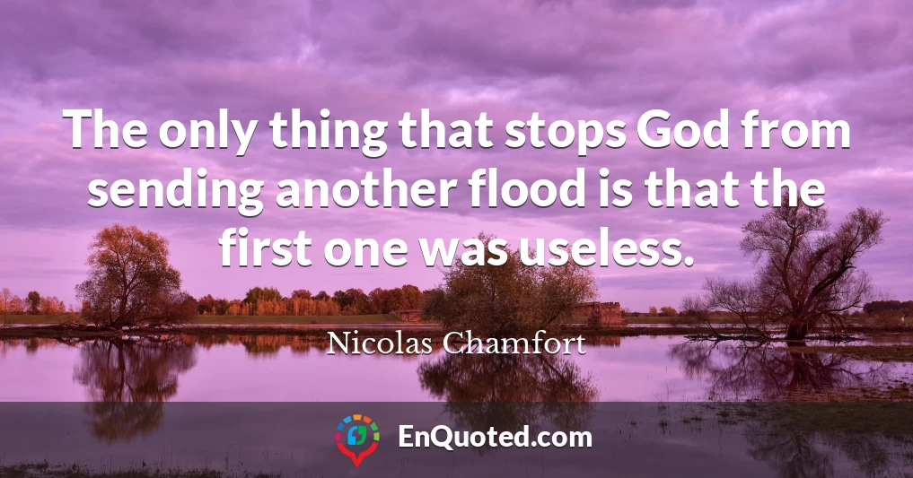 The only thing that stops God from sending another flood is that the first one was useless.