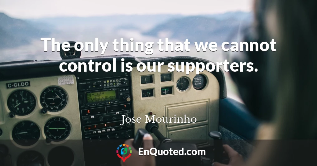 The only thing that we cannot control is our supporters.
