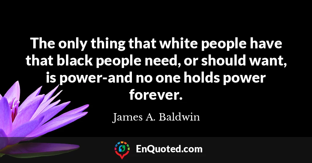 The only thing that white people have that black people need, or should want, is power-and no one holds power forever.