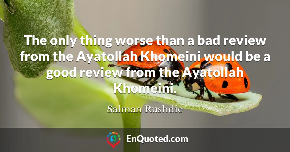 The only thing worse than a bad review from the Ayatollah Khomeini would be a good review from the Ayatollah Khomeini.
