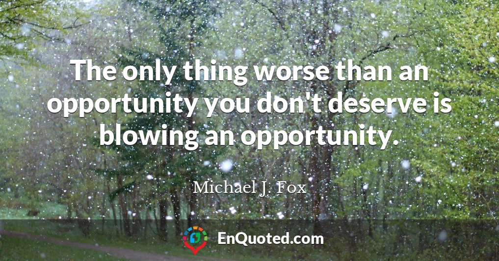 The only thing worse than an opportunity you don't deserve is blowing an opportunity.