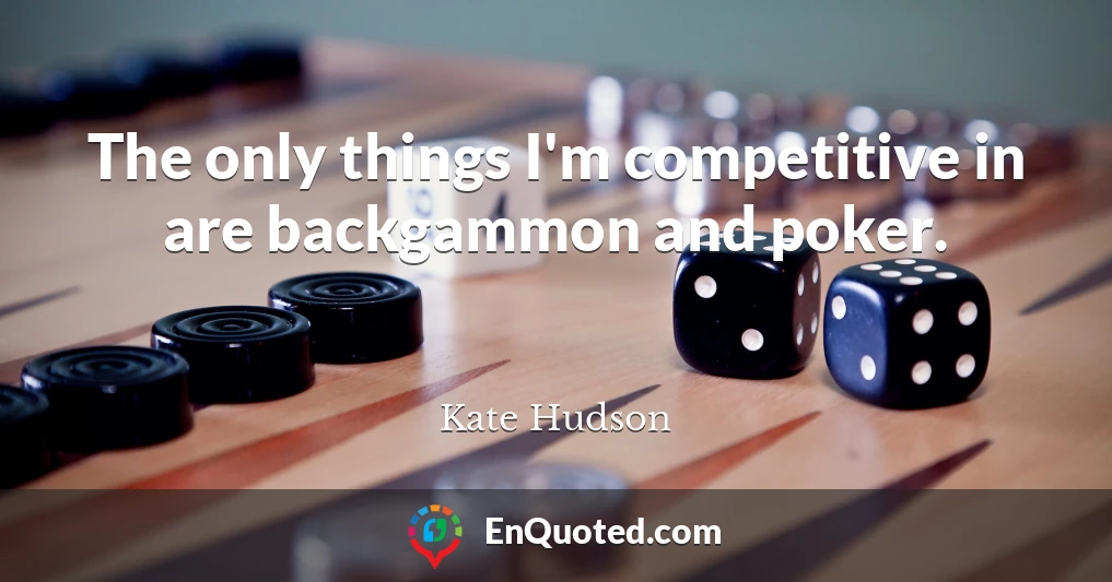 The only things I'm competitive in are backgammon and poker.