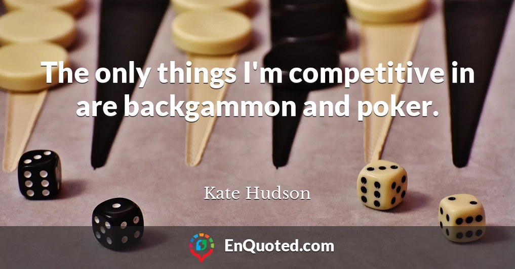 The only things I'm competitive in are backgammon and poker.