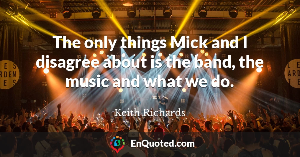 The only things Mick and I disagree about is the band, the music and what we do.
