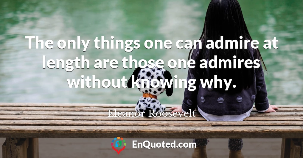 The only things one can admire at length are those one admires without knowing why.