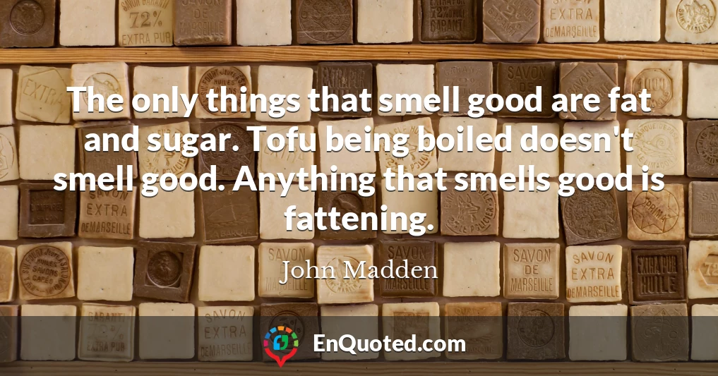 The only things that smell good are fat and sugar. Tofu being boiled doesn't smell good. Anything that smells good is fattening.
