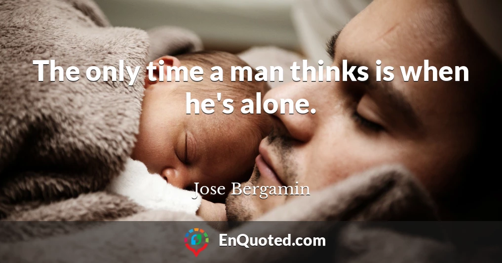 The only time a man thinks is when he's alone.