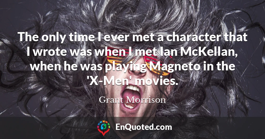 The only time I ever met a character that I wrote was when I met Ian McKellan, when he was playing Magneto in the 'X-Men' movies.