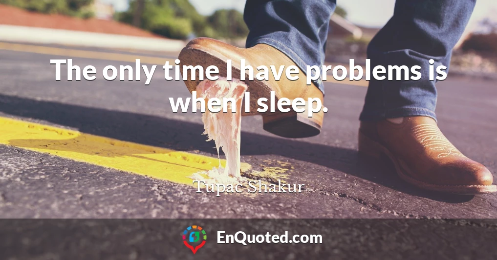The only time I have problems is when I sleep.